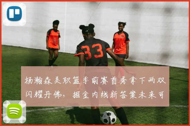 杨瀚森美职篮季前赛首秀拿下两双闪耀丹佛，掘金内线新答案未来可期
