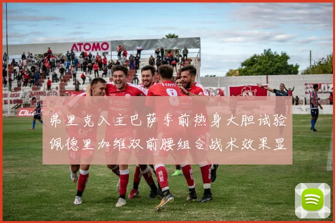 弗里克入主巴萨季前热身大胆试验佩德里加维双前腰组合战术效果显著