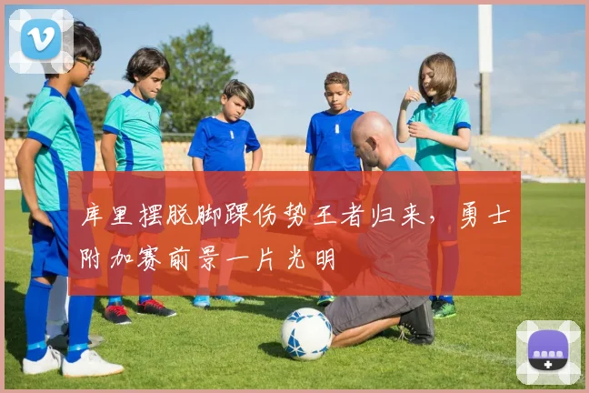 库里摆脱脚踝伤势王者归来，勇士附加赛前景一片光明
