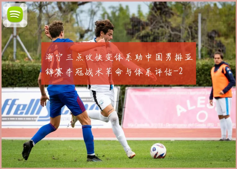 海宁三点攻快变体系助中国男排亚锦赛夺冠战术革命与体系评估