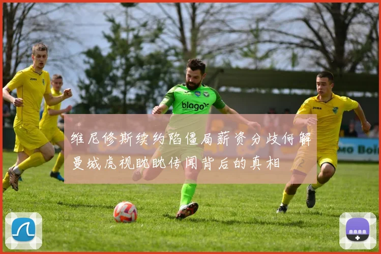 维尼修斯续约陷僵局薪资分歧何解曼城虎视眈眈传闻背后的真相