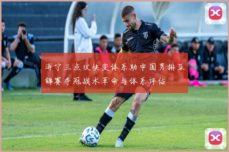 海宁三点攻快变体系助中国男排亚锦赛夺冠战术革命与体系评估