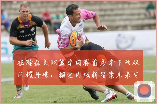 杨瀚森美职篮季前赛首秀拿下两双闪耀丹佛，掘金内线新答案未来可期