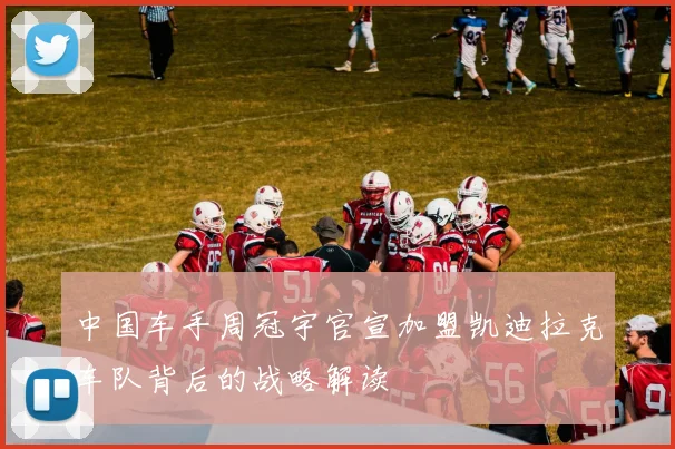 中国车手周冠宇官宣加盟凯迪拉克车队背后的战略解读