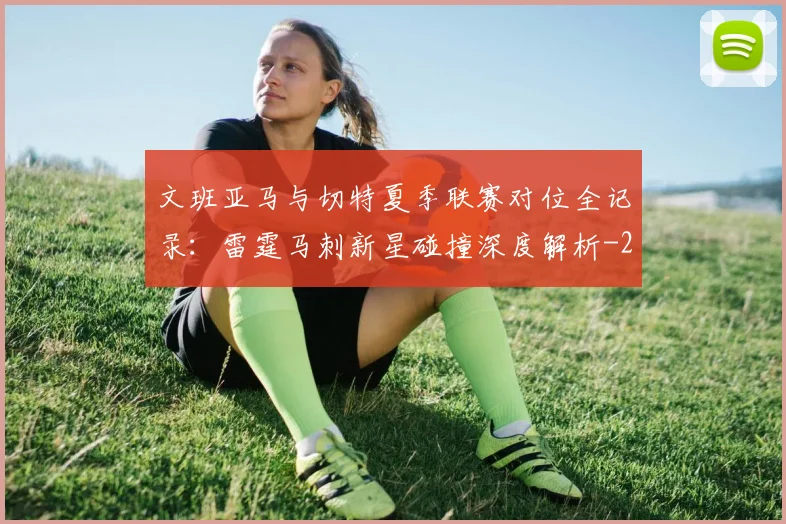 文班亚马与切特夏季联赛对位全记录：雷霆马刺新星碰撞深度解析