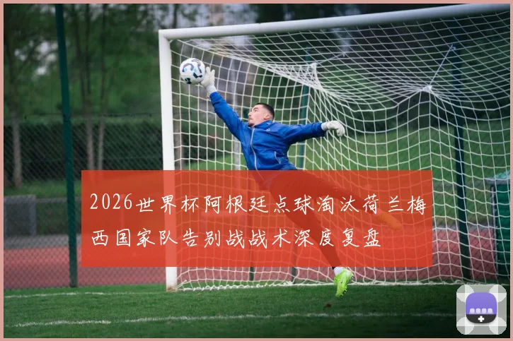 2026世界杯阿根廷点球淘汰荷兰梅西国家队告别战战术深度复盘