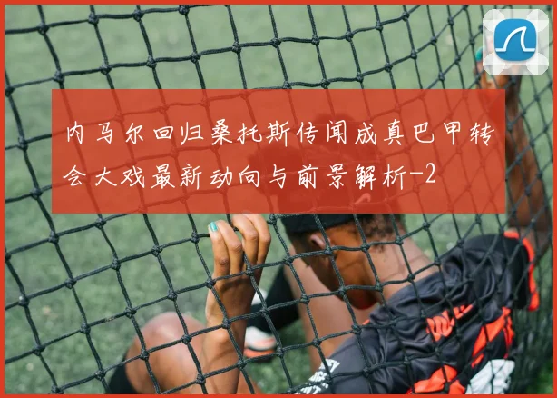 内马尔回归桑托斯传闻成真巴甲转会大戏最新动向与前景解析