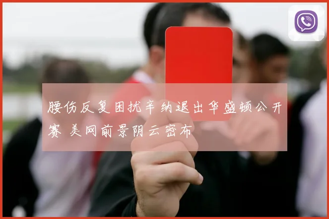 腰伤反复困扰辛纳退出华盛顿公开赛 美网前景阴云密布