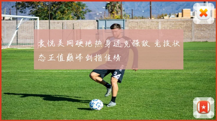 袁悦美网硬地热身连克强敌 竞技状态正值巅峰剑指佳绩