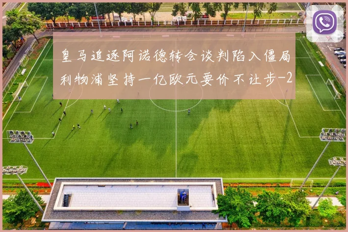 皇马追逐阿诺德转会谈判陷入僵局利物浦坚持一亿欧元要价不让步