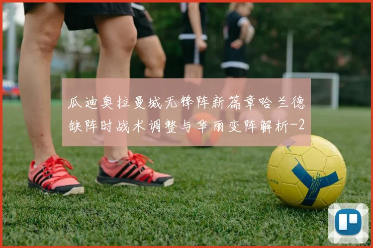 瓜迪奥拉曼城无锋阵新篇章哈兰德缺阵时战术调整与华丽变阵解析