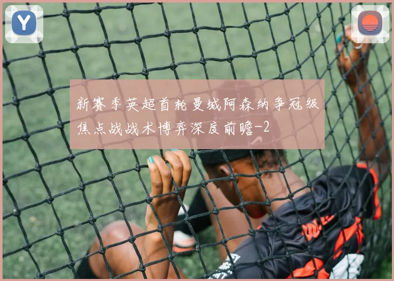 新赛季英超首轮曼城阿森纳争冠级焦点战战术博弈深度前瞻