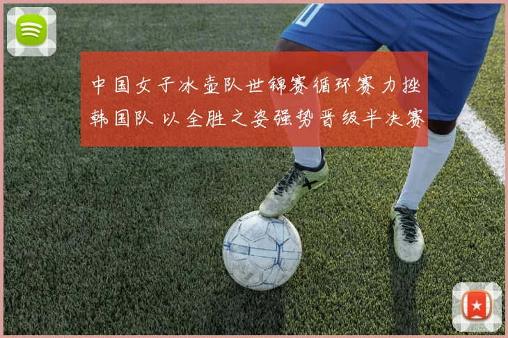 中国女子冰壶队世锦赛循环赛力挫韩国队 以全胜之姿强势晋级半决赛