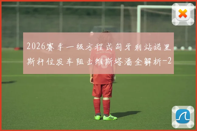 2026赛季一级方程式匈牙利站诺里斯杆位发车阻击维斯塔潘全解析