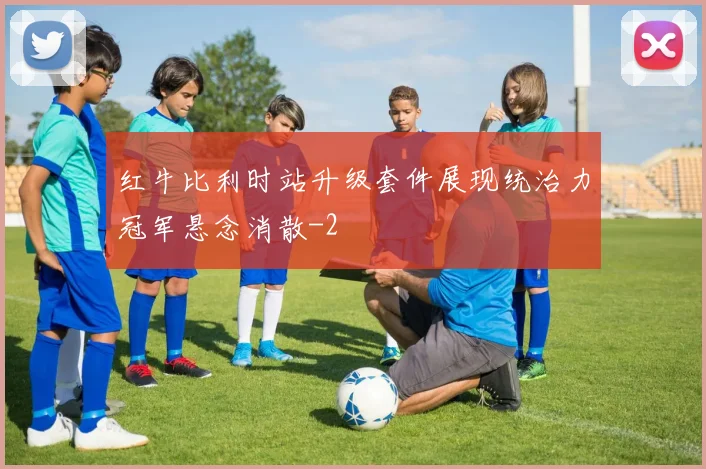 红牛比利时站升级套件展现统治力冠军悬念消散