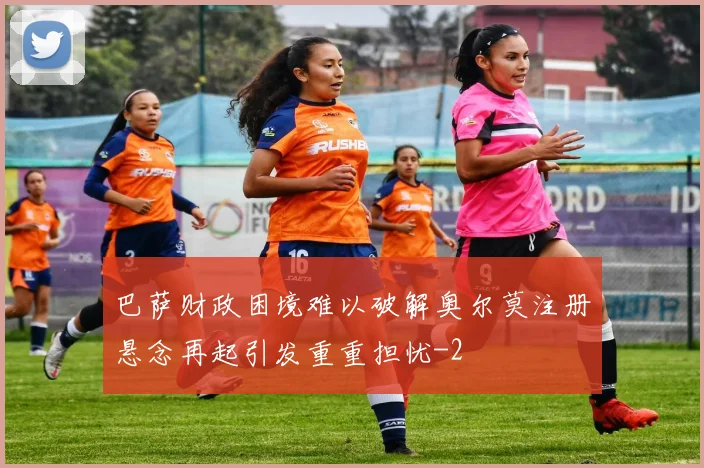 巴萨财政困境难以破解奥尔莫注册悬念再起引发重重担忧