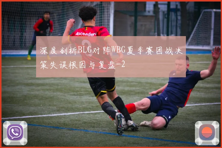 深度剖析BLG对阵WBG夏季赛团战决策失误根因与复盘