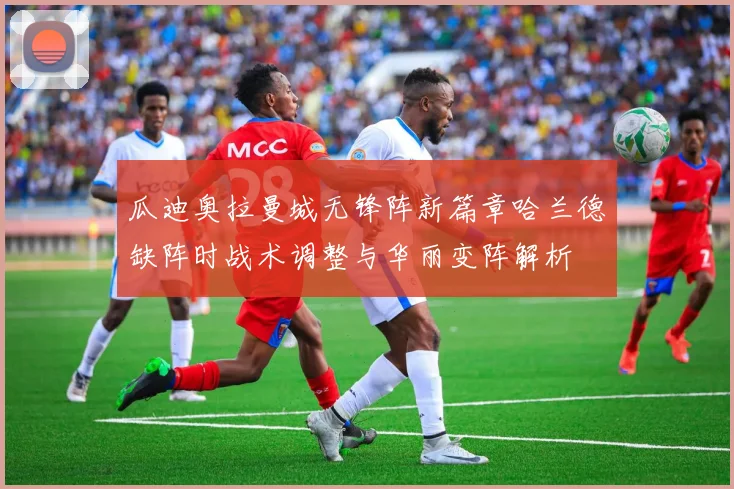 瓜迪奥拉曼城无锋阵新篇章哈兰德缺阵时战术调整与华丽变阵解析