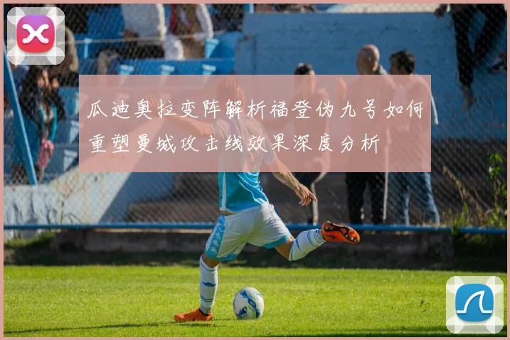 瓜迪奥拉变阵解析福登伪九号如何重塑曼城攻击线效果深度分析