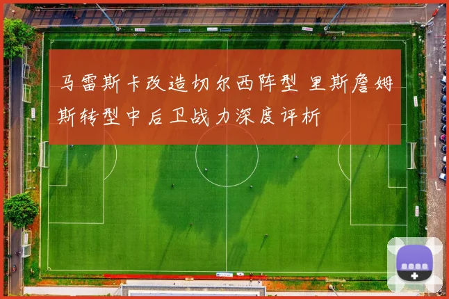 马雷斯卡改造切尔西阵型 里斯詹姆斯转型中后卫战力深度评析