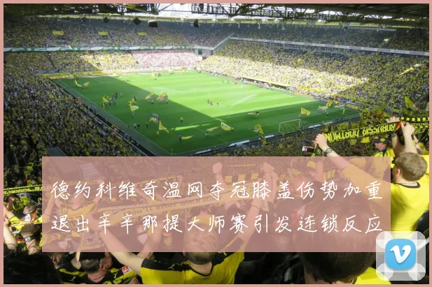 德约科维奇温网夺冠膝盖伤势加重退出辛辛那提大师赛引发连锁反应