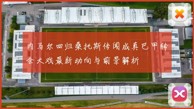 内马尔回归桑托斯传闻成真巴甲转会大戏最新动向与前景解析