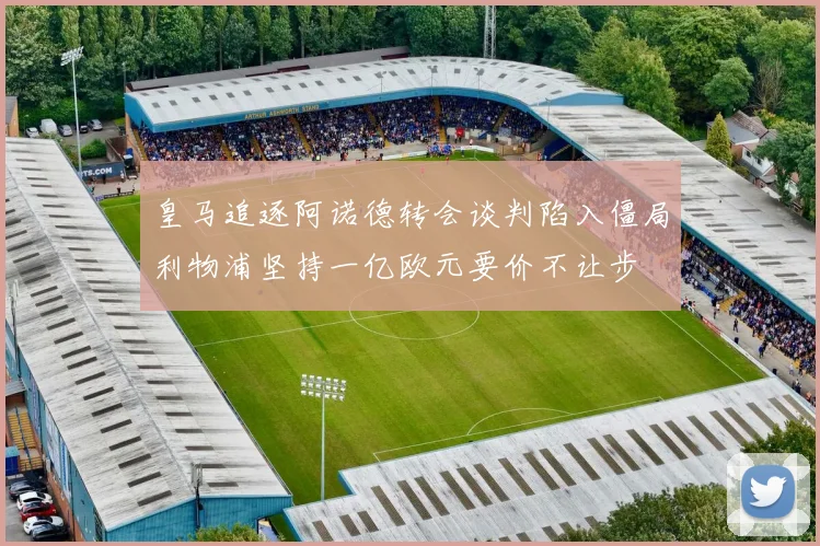皇马追逐阿诺德转会谈判陷入僵局利物浦坚持一亿欧元要价不让步