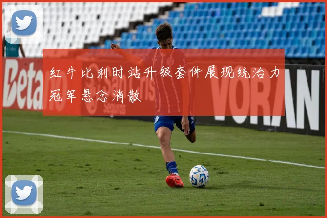 红牛比利时站升级套件展现统治力冠军悬念消散