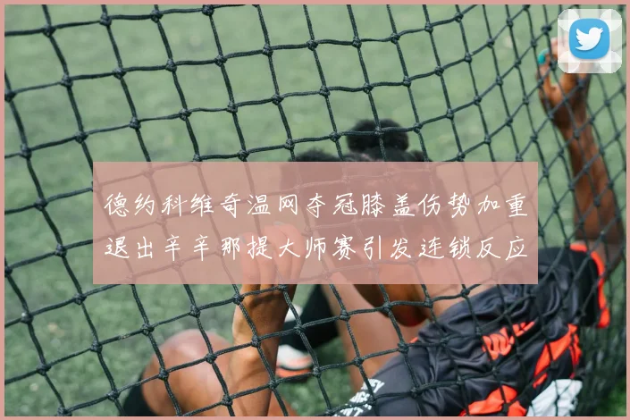 德约科维奇温网夺冠膝盖伤势加重退出辛辛那提大师赛引发连锁反应