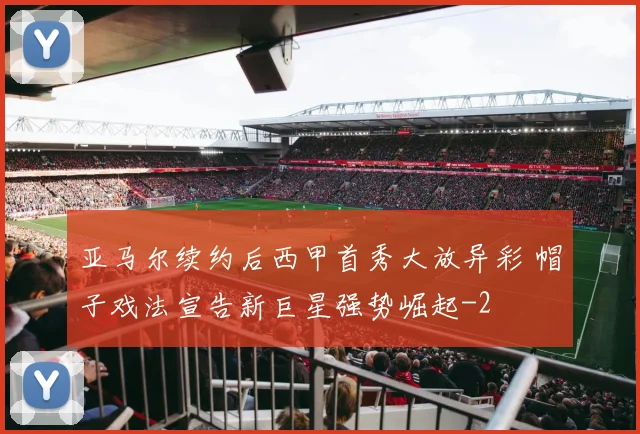 亚马尔续约后西甲首秀大放异彩 帽子戏法宣告新巨星强势崛起